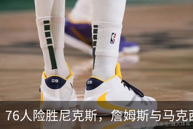76人险胜尼克斯，詹姆斯与马克西表现出色